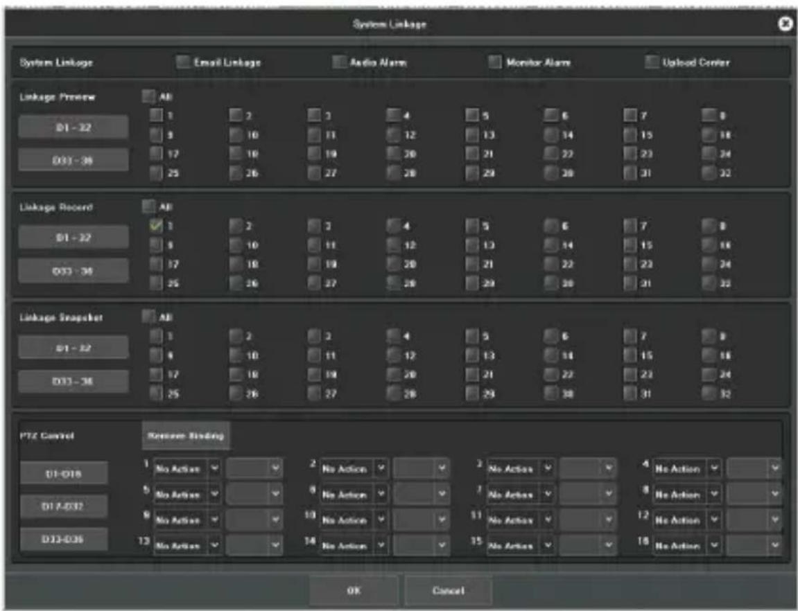 System Linkage System Linkage Email Linkage Audio Alarm Monitor Alarm Upload Center Linkage Preview AB 1 2 3 4 5 6 7 8 D1 - 32 3 10 11 12 13 14 15 16 D33 - 36 17 18 19 20 21 22 23 24 25 26 27 28 29 30 31 32 Linkage Record AB 1 2 3 4 5 6 7 8 D1 - 32 8 10 11 12 13 14 15 16 D33 - 36 17 18 19 20 21 22 23 24 25 26 27 28 29 30 31 32 Linkage Snapshot AB 1 2 3 4 5 6 7 8 D1 - 32 8 10 11 12 13 14 15 16 D33 - 36 17 18 19 20 21 22 23 24 25 26 27 28 29 30 [31] PTZ Control Reverse Binding No Action No Action No Action No Action No Action No Action No Action No Action No Action No Action No Action No Action No Action No Action No Action No Action No Action No Action No Action No Action No Action No Action No Action No Action No Action No Action No Action No Action No Action No Action No Action No Action No Action No Action NoAction