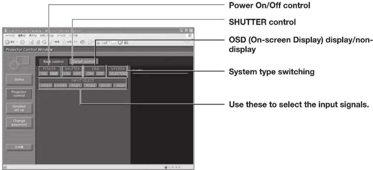 Power On/Off control SHUTTER control OSD (On-screen Display) display/non- display System type switching Use these to select the input signals. Projector Control Window - Microsoft Internet Explorer Projector Control Window Back control Detail control POWER SHUTTER OSD SYSTEM ON OFF ON OFF SELECTOR INPUT SELECT VIDEO SVIDEO RGB1 RGB2 DVD AUX Status Projector control Detailed set up Change password 日本語
