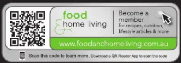 food home living Become a member for recipes, nutrition, lifestyle articles & more www.foodandhomeliving.com.au Scan this code to learn more. Download a QR Reader App to scan the code