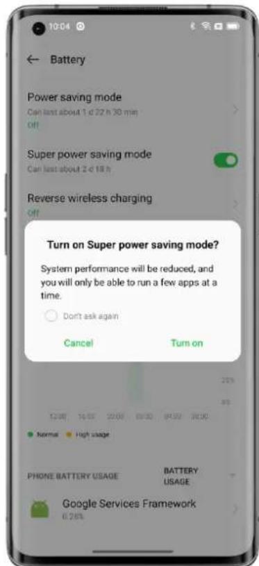 10:04 ← Battery Power saving mode Can last about 1 d 22 h 30 min Off Super power saving mode Can last about 2 d 18 h Reverse wireless charging Off Turn on Super power saving mode? System performance will be reduced, and you will only be able to run a few apps at a time. ○ Don't ask again Cancel Turn on 12:00 16:00 20:00 25:00 30:00 Normal High usage PHONE BATTERY USAGE BATTERY USAGE Google Services Framework 6.26%