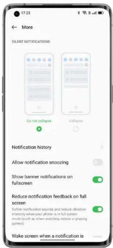 17:23 More SILENT NOTIFICATIONS Do not collapse Collapse Notification history Allow notification snoozing Show banner notifications on fullscreen Reduce notification feedback on full screen Soften notification sounds and reduce vibration intensity when your phone is in full screen mode (such as when watching videos or playing games). Wake screen when a notification is