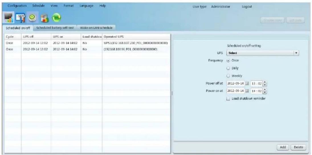 Configuration Schedule View Format Language Help User type: Administrator Logout Scheduled on/off Scheduled battery self-test Wake on LAN schedule Cycle UPS off UPS on Load shutdown Operated UPS Once 2012-09-14 13:02 2012-09-14 14:02 No UPS1(192.168.107.230_P01_00000000000000) Once 2012-09-14 13:02 2012-09-14 14:02 No (192.168.101.96_P01_00000000000000) Scheduled on/off setting UPS Select Frequency Once Daily Weekly Power off at 2012-09-14 13:02 Power on at 2012-09-14 14:02 Load shutdown reminder Add Delete
