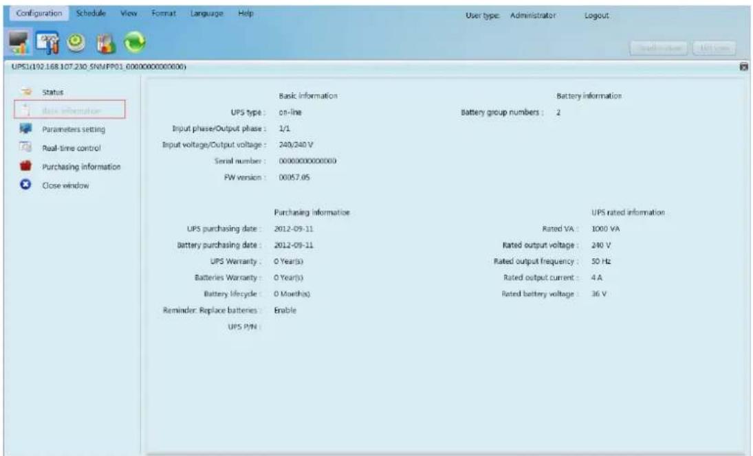 Configuration Schedule View Format Language Help User type: Administrator Logout UPS1(192.168.107.230_SNMPP01_0000000000000) Status data information Parameters setting Real-time control Purchasing information Close window Basic information Battery information UPS type : on-line Battery group numbers : 2 Input phase/Output phase : 1/1 Input voltage/Output voltage : 240/240 V Serial number : 0000000000000 RW version : 00057.05 Purchasing information UPS rated information UPS purchasing date : 2012-09-11 Rated VA : 1000 VA Battery purchasing date : 2012-09-11 Rated output voltage : 240 V UPS Warranty : O Year(s) Rated output frequency : 50 Hz Batteries Warranty : O Year(s) Rated output current : 4 A Battery Lifecycle : O Month(s) Rated battery voltage : 36 V Reminder: Replace batteries : Enable UPS P/N