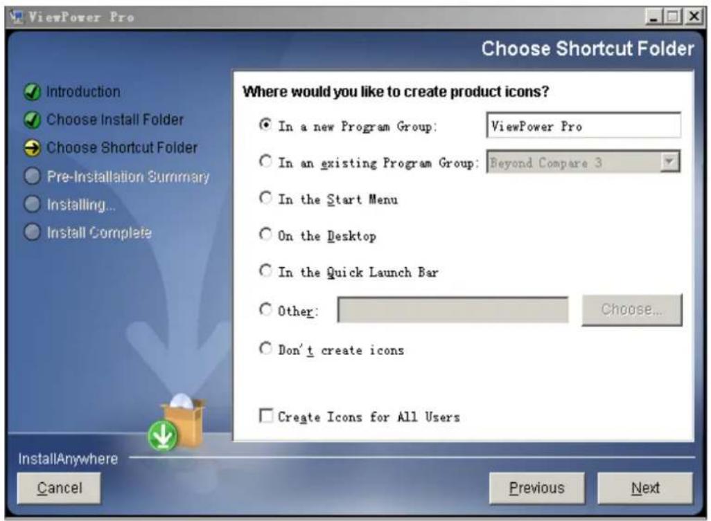 ViewPower Pro Choose Shortcut Folder Introduction Choose Install Folder Choose Shortcut Folder Pre-Installation Summary Installing... Install Complete Where would you like to create product icons? In a new Program Group: ViewPower Pro In an existing Program Group: Beyond Compare 3 In the Start Menu On the Desktop In the Quick Launch Bar Other: Choose... Don't create icons Create Icons for All Users InstallAnywhere Cancel Previous Next