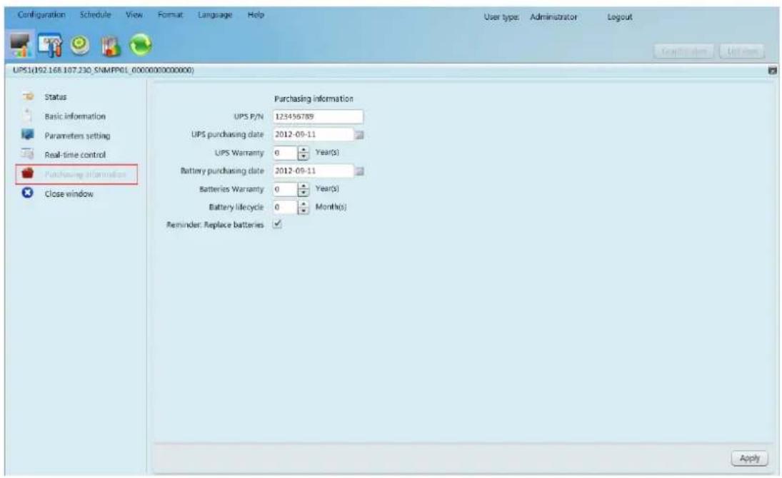 Configuration Schedule View Format Language Help User type: Administrator Layout UPS1/192.168.107.330_SNMPPOL_0000000000000 Status Basic information Parameters setting Real-time control Purchasing information Close window Purchasing information UPS P/N 123456789 UPS purchasing date 2012-09-11 UPS Warranty 0 Year(s) Battery purchasing date 2012-09-11 Batteries Warranty 0 Year(s) Battery lifecycle 0 Month(s) Reminder: Replace batteries ✓ Apply