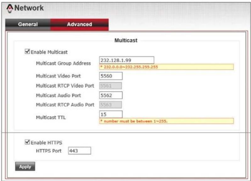 Network General Advanced Multicast Enable Multicast Multicast Group Address 232.128.1.99 * 232.0.0.0~232.255.255.255 Multicast Video Port 5560 Multicast RTCP Video Port 5561 Multicast Audio Port 5562 Multicast RTCP Audio Port 5563 Multicast TTL 15 * number must be between 1~255. Enable HTTPS HTTPS Port 443 Apply