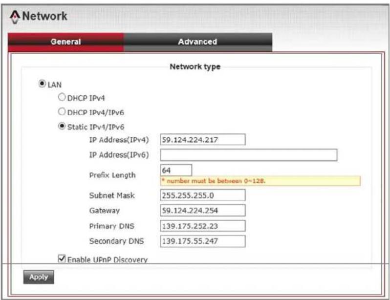 Network General Advanced Network type ● LAN ○ DHCP IPv4 ○ DHCP IPv4/IPv6 ● Static IPv4/IPv6 IP Address(IPv4) 59.124.224.217 IP Address(IPv6) Prefix Length 64 * number must be between 0~128. Subnet Mask 255.255.255.0 Gateway 59.124.224.254 Primary DNS 139.175.252.23 Secondary DNS 139.175.55.247 ✓ Enable UPnP Discovery Apply