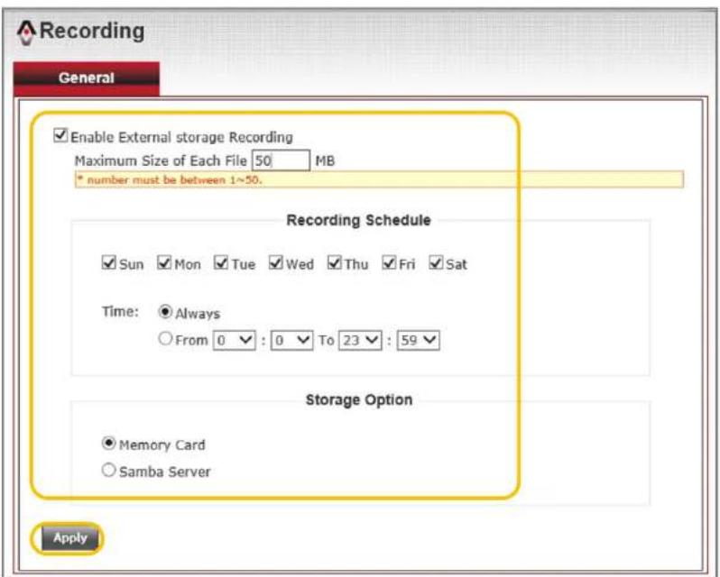 Recording General Enable External storage Recording Maximum Size of Each File 50 MB * number must be between 1~50. Recording Schedule Sun Mon Tue Wed Thu Fri Sat Time: Always From 0 : 0 To 23 : 59 Storage Option Memory Card Samba Server Apply