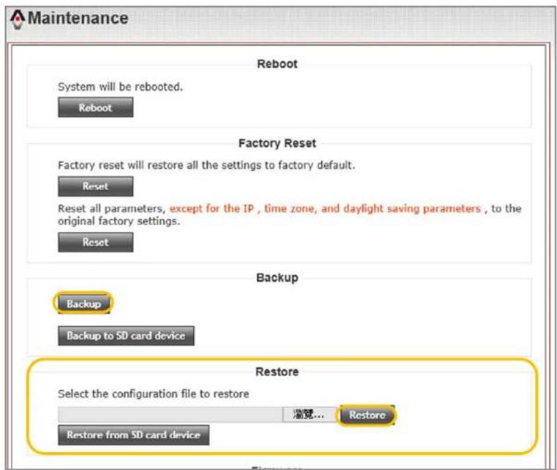 Maintenance Reboot System will be rebooted. Reboot Factory Reset Factory reset will restore all the settings to factory default. Reset Reset all parameters, except for the IP , time zone, and daylight saving parameters , to the original factory settings. Reset Backup Backup to SD card device Restore Select the configuration file to restore Restore... Restore from SD card device