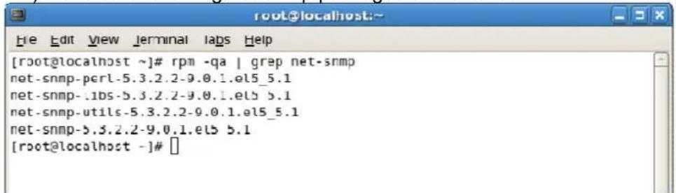 [root@localhost ~]# rpm -qa | grep net-snmp net-snmp-perl-5.3.2.2-9.0.1.el5_5.1 net-snmp-lbs-5.3.2.2-9.0.1.el5_5.1 net-snmp-utils-5.3.2.2-9.0.1.el5_5.1 net-snmp-5.3.2.2-9.0.1.el5_5.1 [root@localhost ~]#