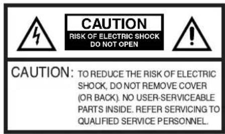 CAUTION RISK OF ELECTRIC SHOCK DO NOT OPEN CAUTION: TO REDUCE THE RISK OF ELECTRIC SHOCK, DO NOT REMOVE COVER (OR BACK). NO USER-SERVICEABLE PARTS INSIDE. REFER SERVICING TO QUALIFIED SERVICE PERSONNEL.