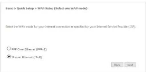 Basic > Quick Setup > WAI Setup (Select one WAI mode) Select the WAI mode for your Internet connection as specified by your Internet Service Provider(ISP). ○ PPP Over Ethernet (PPPcE) ● IP over Ethernet (IPcE) Back Next