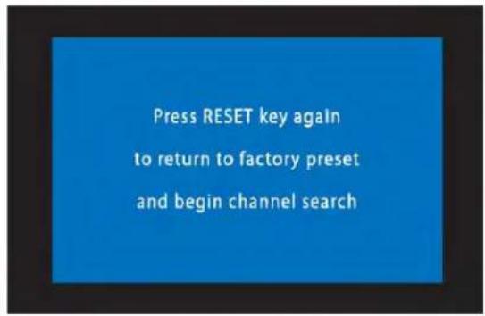 Press RESET key again to return to factory preset and begin channel search