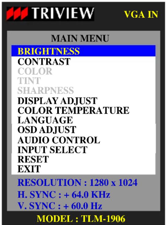 TRIVIEW VGA IN MAIN MENU BRIGHTNESS CONTRAST COLOR TINT SHARPNESS DISPLAY ADJUST COLOR TEMPERATURE LANGUAGE OSD ADJUST AUDIO CONTROL INPUT SELECT RESET EXIT RESOLUTION : 1280 x 1024 H. SYNC : + 64.0 KHz V. SYNC : + 60.0 Hz MODEL : TLM-1906