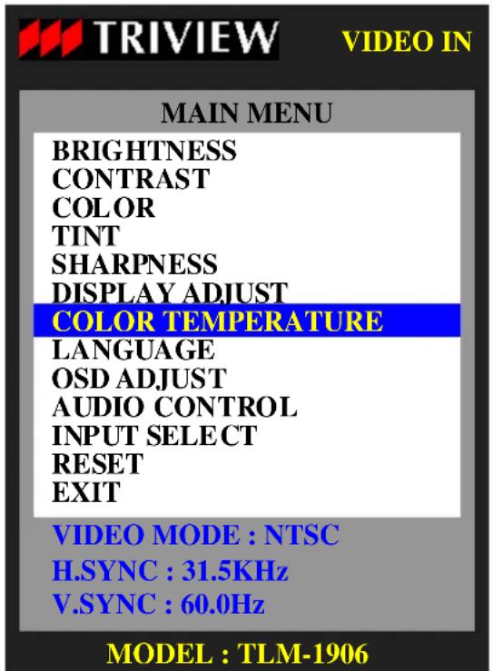 TRIVIEW VIDEO IN MAIN MENU BRIGHTNESS CONTRAST COLOR TINT SHARPNESS DISPLAY ADJUST COLOR TEMPERATURE LANGUAGE OSD ADJUST AUDIO CONTROL INPUT SELECT RESET EXIT VIDEO MODE : NTSC H.SYNC : 31.5KHz V.SYNC : 60.0Hz MODEL : TLM-1906