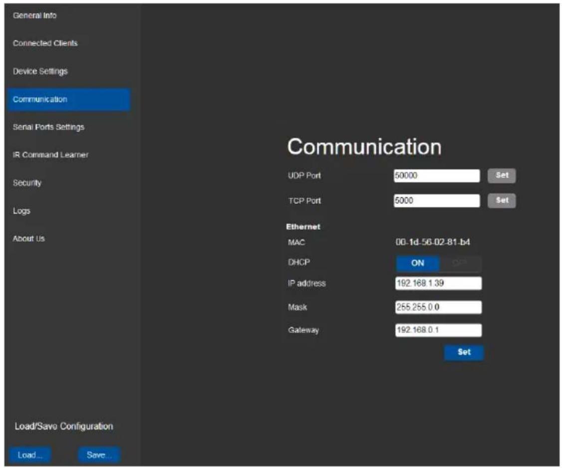 General Info Connected Clients Device Settings Communication Serial Ports Settings IR Command Learner Security Logs About Us Load/Save Configuration Load... Save... Communication UDP Port 50000 Set TCP Port 5000 Set Ethernet MAC 00-1d-56-02-81-b4 DHCP ON IP address 192.168 1.39 Mask 255.255 0.0 Gateway 192.168 0.1 Set