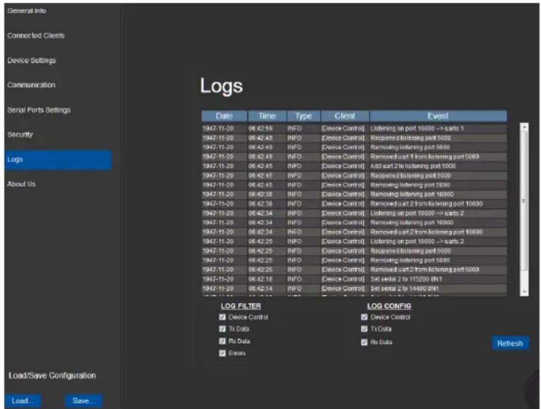 General Info Connected Clients Device Settings Communication Serial Ports Settings Security Logs About Us Date Time Type Client Event 1947-11-20 06:42:58 INFO [Device Control] Listening on port 10000 -> units 1 1947-11-20 06:42:49 INFO [Device Control] Recovered listening port 5000 1947-11-20 06:42:49 INFO [Device Control] Removing listening port 5000 1947-11-20 06:42:49 INFO [Device Control] Removed unit 1 from listening port 5000 1947-11-20 06:42:45 INFO [Device Control] Add unit 2 to listening port 5000 1947-11-20 06:42:45 INFO [Device Control] Recovered listening port 5000 1947-11-20 06:42:45 INFO [Device Control] Removing listening port 5000 1947-11-20 06:42:38 INFO [Device Control] Removing listening port 10000 1947-11-20 06:42:38 INFO [Device Control] Removed unit 2 from listening port 10000 1947-11-20 06:42:34 INFO [Device Control] Listening on port 10000 -> units 2 1947-11-20 06:42:34 INFO [Device Control] Removing listening port 10000 1947-11-20 06:42:34 INFO [Device Control] Removed unit 2 from listening port 10000 1947-11-20 06:42:25 INFO [Device Control] Listening on port 10000 -> units 2 1947-11-20 06:42:25 INFO [Device Control] Recovered listening port 5000 1947-11-20 06:42:25 INFO [Device Control] Removing listening port 5000 1947-11-20 06:42:25 INFO [Device Control] Removed unit 2 from listening port 5000 1947-11-20 06:42:18 INFO [Device Control] Set serial 2 to 115200 BN1 1947-11-20 06:42:14 INFO [Device Control] Set serial 2 to 14400 BN1 LOG FILTER LOG CONFIG ✓ Device Control ✓ Device Control ✓ Tri Data ✓ Tri Data ✓ Rx Data ✓ Rx Data ✓ Errors Refresh Load/Save Configuration Load Save