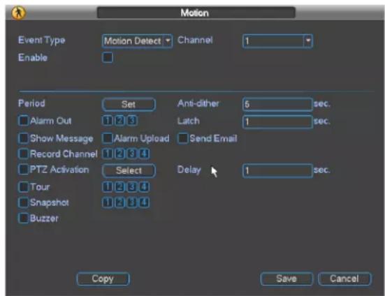 Motion Event Type Motion Detect Channel 1 Enable Period Set Anti-dither 5 sec. Alarm Out 1 2 3 Latch 1 sec. Show Message Alarm Upload Send Email Record Channel 1 2 3 4 PTZ Activation Select Delay 1 sec. Tour 1 2 3 4 Snapshot 1 2 3 4 Buzzer Copy Save Cancel