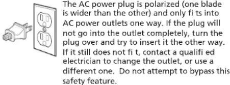 The AC power plug is polarized (one blade is wider than the other) and only fi ts into AC power outlets one way. If the plug will not go into the outlet completely, turn the plug over and try to insert it the other way. If it still does not fi t, contact a qualifi ed electrician to change the outlet, or use a different one. Do not attempt to bypass this safety feature.
