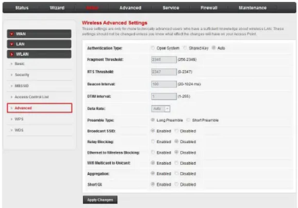 Status Wizard Advanced Service Firewall Maintenance WAN LAN WLAN Basic Security MBSSID Access Control List Advanced WPS WDS Wireless Advanced Settings These settings are only for more technically advanced users who have a sufficient knowledge about wireless LAN. These settings should not be changed unless you know what effect the changes will have on your Access Point. Authentication Type: Open System Shared Key Auto Fragment Threshold: 2346 (256-2346) RTS Threshold: 2347 (0-2347) Beacon Interval: 100 (20-1024 ms) DTIM Interval: 1 (1-255) Data Rate: Auto Preamble Type: Long Preamble Short Preamble Broadcast SSID: Enabled Disabled Relay Blocking: Enabled Disabled Ethernet to Wireless Blocking: Enabled Disabled Wifi Multicast to Unicast: Enabled Disabled Aggregation: Enabled Disabled Short Gt: Enabled Disabled Apply Changes