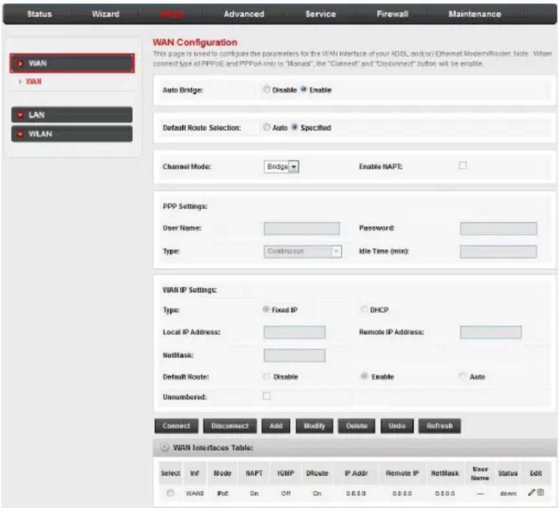 Status Wizard Advanced Service Firewall Maintenance WAN Configuration This page is used to configure the parameters for the WAN Interface of your ADSL and/or Ethernet ModernRouter. Note: When connect type of PPPoE and PPPoA only is "Manual", the "Connected" and "Disconnected" button will be enable. Auto Bridge: Disable Enable Default Route Selection: Auto Specified Channel Mode: Bridge Enable NAPT: PPP Settings: User Name: Password: Type: Continuous Idle Time (min): WAN IP Settings: Type: Fixed IP DHCP Local IP Address: Remote IP Address: Netmask: Default Route: Disable Enable Auto Unnumbered: Connect Disconnect Add Modify Delete Undo Refresh WAN Interfaces Table: Select Inf Mode NAPT IGMIP DRoute IP Addr Remote IP NetMask User Name Status Edit WANS PoC On Off On 0.0.0 0.0.0 0.0.0 -- down