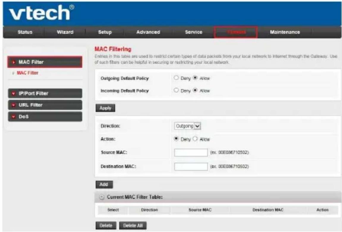 vtech® Status Wizard Setup Advanced Service Amount Maintenance MAC Filtering MAC Filter IP/Port Filter URL Filter DoS MAC Filtering Entries in the table are used to restrict certain types of data packets from your local network to Internet through the Gateway. Use of such filters can be helpful in securing or restricting your local network. Outgoing Default Policy Dery Allow Incoming Default Policy Dery Allow Apply Direction: Outgoing Action: Deny Allow Source MAC: (ex. 00E086710502) Destination MAC: (ex. 00E086710502) Add Current MAC Filter Table: Select Direction Source MAC Destination MAC Action Delete Delete All
