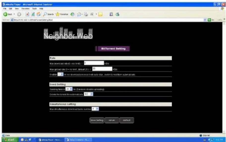 iMeMedia Player - Microsoft Internet Explorer File Edit View Favorites Tools Help Search Favorites http://192.668.3.15/Web-TorrentSetting.New Neighbor Web BitTorrent Setting Rate Max (download rate 0 = no limit) : 0 > hrs Max upload rate (0 = no limit, default 28) : 50 > RMs If within 3 % for no download process it will auto-log, switch to next item automatically Seed Setting Padding time in 24 % for (minutes discrete uploading) Delete the torrent file automatically: 40 Simultaneous setting Max simultaneous download tasks number: 4 Save Settings return default Date Start Media Player New... Save Time to 24 Internet