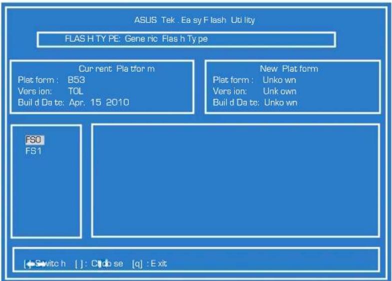 ASUS Tek . Ea sy Flash Utility FLAS H TY PE: Generic Flas h Type Current Plat form Plat form : B53 Vers ion: TOL Build d Da tc: Apr. 15 2010 New Plat form Plat form : Unko wn Vers ion: Unk own Build d Da tc: Unko wn FSO FS1 [+ Switch h [ ] : Cdo se [q] : E xit