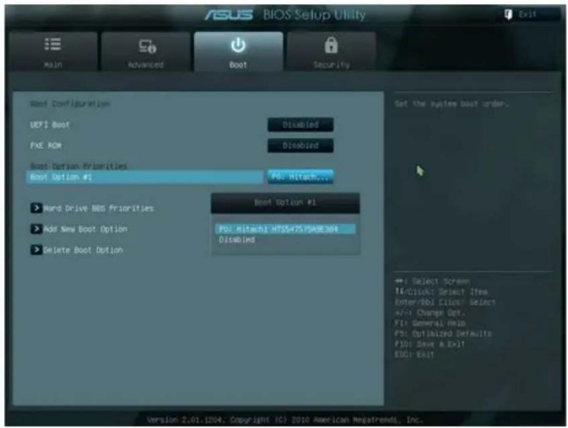 ASUS BIOS Setup Utility Main Advanced Boot Security Boot Configuration UEF1 Boot Disabled FXE ROM Disabled Boot: Certain Priorities Boot Option #1 F0: Hitachi... > Hard Drive BBS Priorities > Add New Boot Option > Delete Boot Option Boot Option #1 F0: Hitachi: HTG5475/PGRE368 Disabled Set the system boot order. -> Select Screw T4/Click: Select Item Enter/Do: Click: Select +/- Change Out. Fit General Help FS: Optimized Defaults F10: Save & Exit KDCI Exit Version 2.01.1204. Copyright (C) 2010 American Megatrends, Inc.