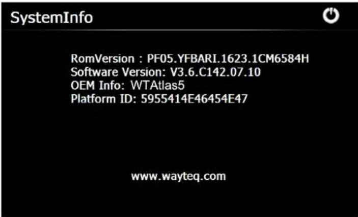 SystemInfo RomVersion : PF05.YFBARI.1623.1CM6584H Software Version: V3.6.C142.07.10 OEM Info: WTAtlas5 Platform ID: 5955414E46454E47 www.wayteq.com