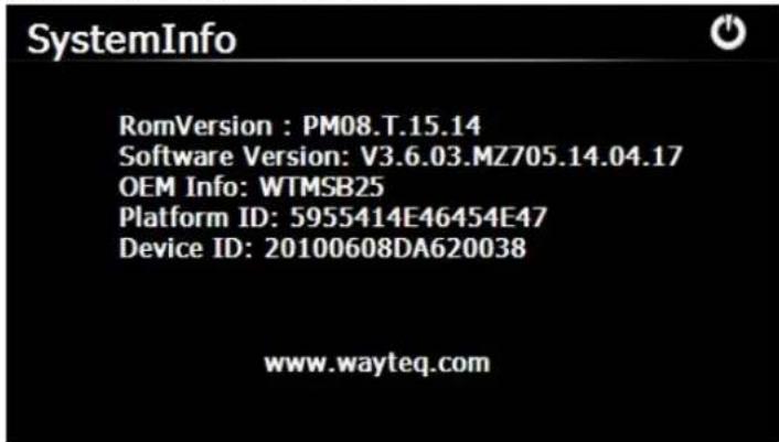 SystemInfo RomVersion : PM08.T.15.14 Software Version: V3.6.03.MZ705.14.04.17 OEM Info: WTMSB25 Platform ID: 5955414E46454E47 Device ID: 20100608DA620038 www.wayteq.com