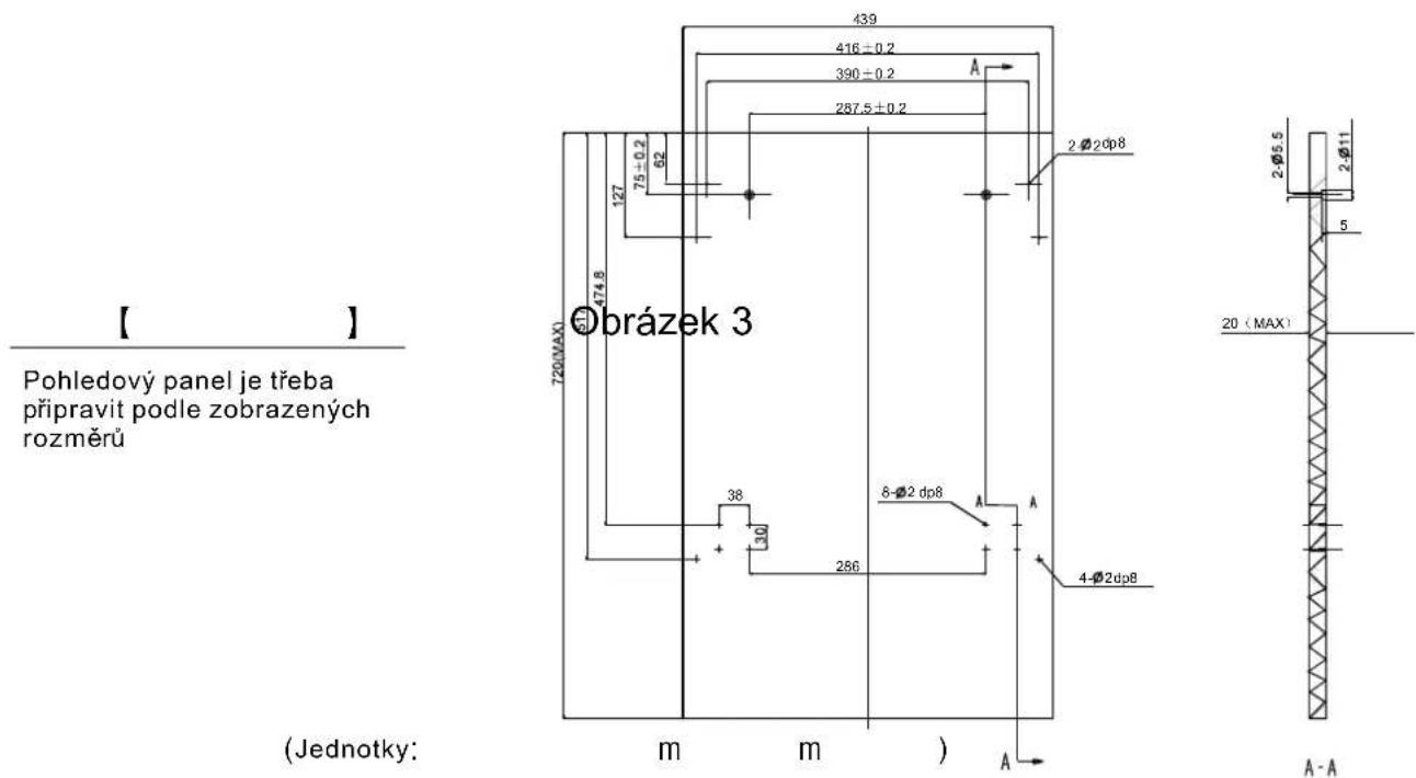 【 】 Pohledový panel je třeba připravit podle zobrazených rozměrů 720 (MAX) 439 416 ± 0.2 390 ± 0.2 A 287.5 ± 0.2 127 75 ± 0.2 62 474.8 38 30 286 8-Ø2 dp8 A A 4-Ø2 dp8 Jednotky: m m ) A 2Ø2Φ8 2Ø5.5 2Ø11 5 20 (MAX) A-A