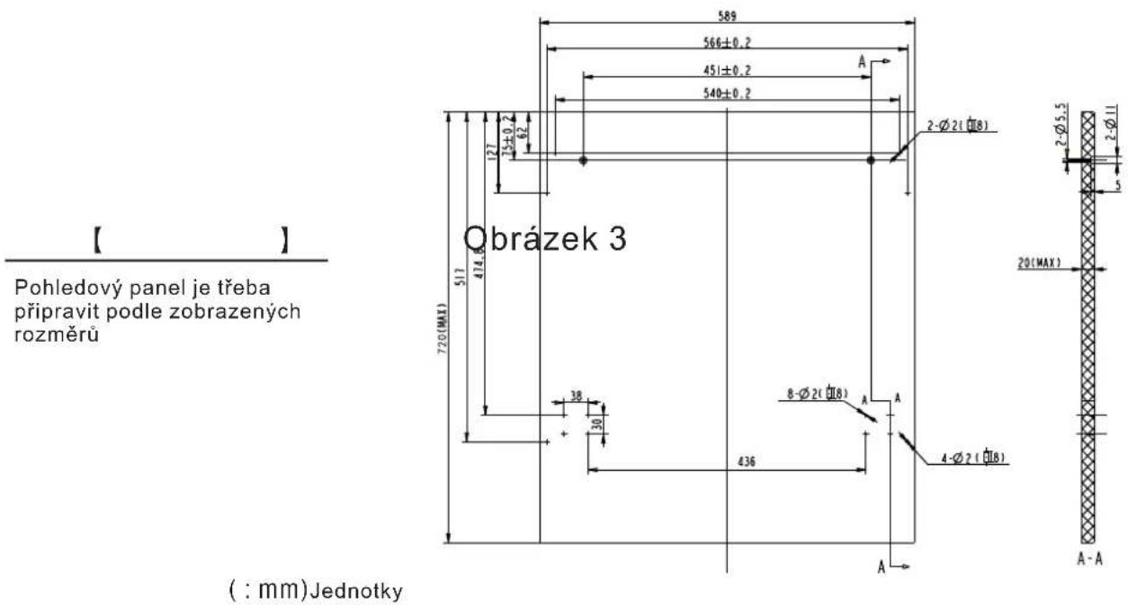 【】 Pohledový panel je třeba připravit podle zobrazených rozměrů Obrázek 3 720(MAX) 517 414.6 127 589 566±0.2 451±0.2 540±0.2 A 2-Ø2(Ø8) 2Ø5.5 2-Ø11 20(MAX) 38 30 8-Ø2(Ø8) A A 4-Ø2(Ø8) 436 A A-A ( : mm)Jednotky