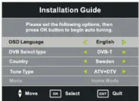 Installation Guide Please set the following options, then press OK button to begin auto tuning. OSD Language English DVB Select type DVB-T Country Sweden Tune Type ATV+DTV Mode Home Mode Move OK Select EXIT Quit