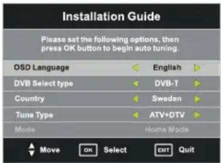 Installation Guide Please set the following options, then press OK button to begin auto tuning. OSD Language English DVB Select type DVB-T Country Sweden Tune Type ATV+DTV Mode Home Mode Move OK Select EXIT Quit