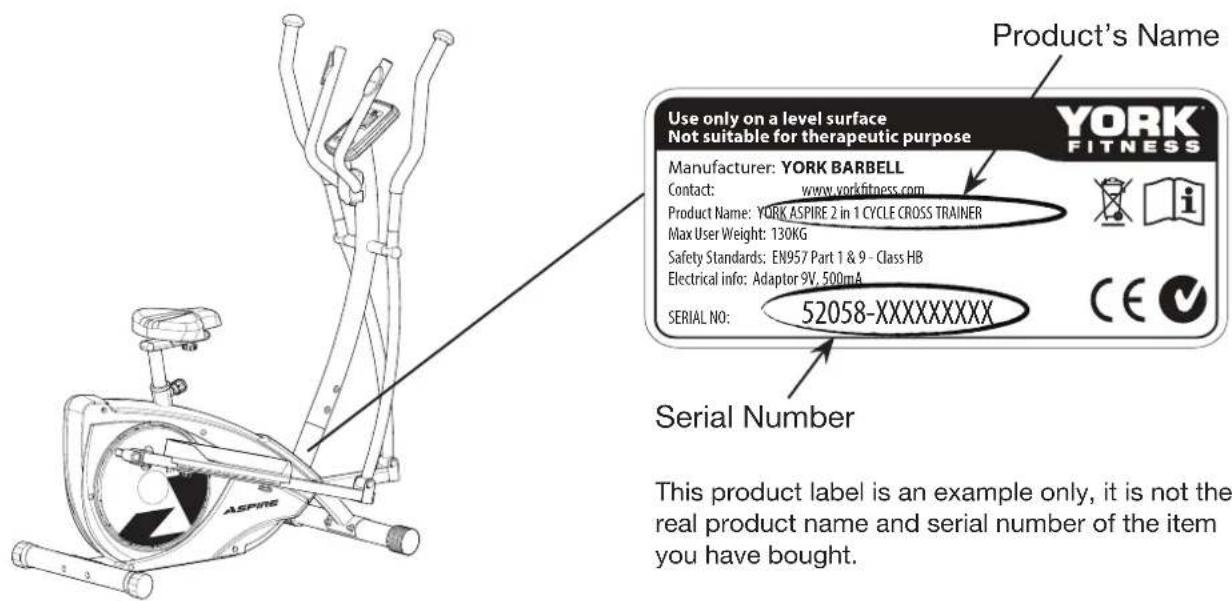 Product's Name Use only on a level surface Not suitable for therapeutic purpose YORK FITNESS Manufacturer: YORK BARBELL Contact: www.yorkfitness.com Product Name: YORK ASPIRE 2 in 1 CYCLE CROSS TRAINER Max User Weight: 130KG Safety Standards: EN957 Part 1 & 9 - Class HB Electrical info: Adaptor 9V, 500mA SERIAL NO: 52058-XXXXXXXXX CE Serial Number This product label is an example only, it is not the real product name and serial number of the item you have bought.