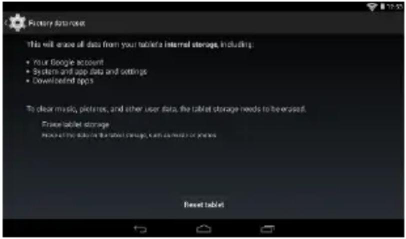 Factory data server This will erase all data from your tablet's internal storage, including: • Your Google account • System and app data and settings • Downloaded apps To clear music, pictures, and other user data, the tablet storage needs to be erased. Erase tablet storage Press all the data on the tablet storage, can download or refresh Reset tablet