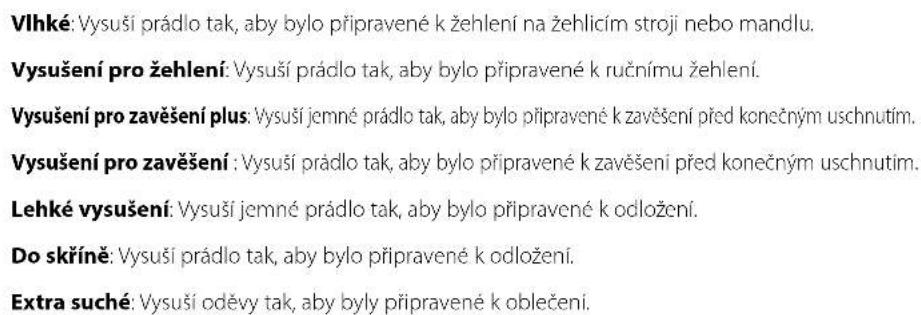 Vlhké: Vysuší prádlo tak, aby bylo připravené k žehlení na žehlicím stroji nebo mandlu. Vysušení pro žehlení: Vysuší prádlo tak, aby bylo připravené k ručnímu žehlení. Vysušení pro zavěšení plus: Vysuší jemné prádlo tak, aby bylo připravené k zavěšení před konečným uschnutím. Vysušení pro zavěšení : Vysuší prádlo tak, aby bylo připravené k zavěšení před konečným uschnutím. Lehké vysušení: Vysuší jemné prádlo tak, aby bylo připravené k odložení. Do skříně: Vysuší prádlo tak, aby bylo připravené k odložení. Extra suché: Vysuší oděvy tak, aby byly připravené k oblečení.
