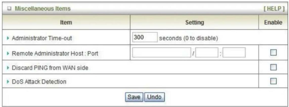 Miscellaneous Items [ HELP ] Item Setting Enable ► Administrator Time-out 300 seconds (0 to disable) ► Remote Administrator Host : Port / : □ ► Discard PING from WAN side □ ► DoS Attack Detection □ Save Undo