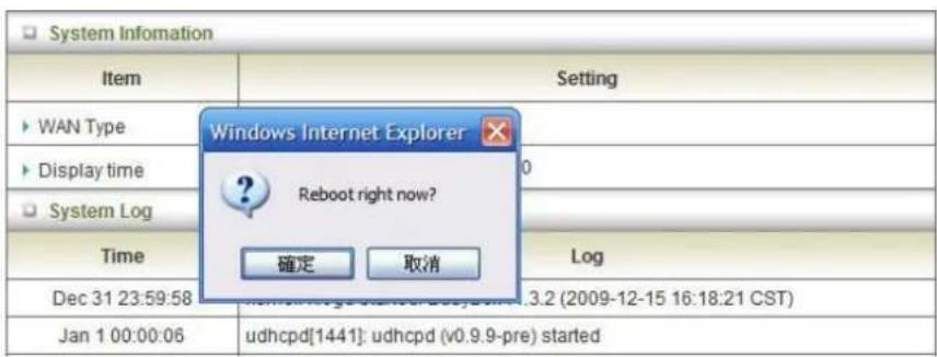 System Information Item Setting WAN Type Display time System Log Time Windows Internet Explorer Reboot right now? 確定 取消 Log Dec 31 23:59:58 3.2 (2009-12-15 16:18:21 CST) Jan 1 00:00:06 udhcpd[1441]: udhcpd (v0.9.9-pre) started