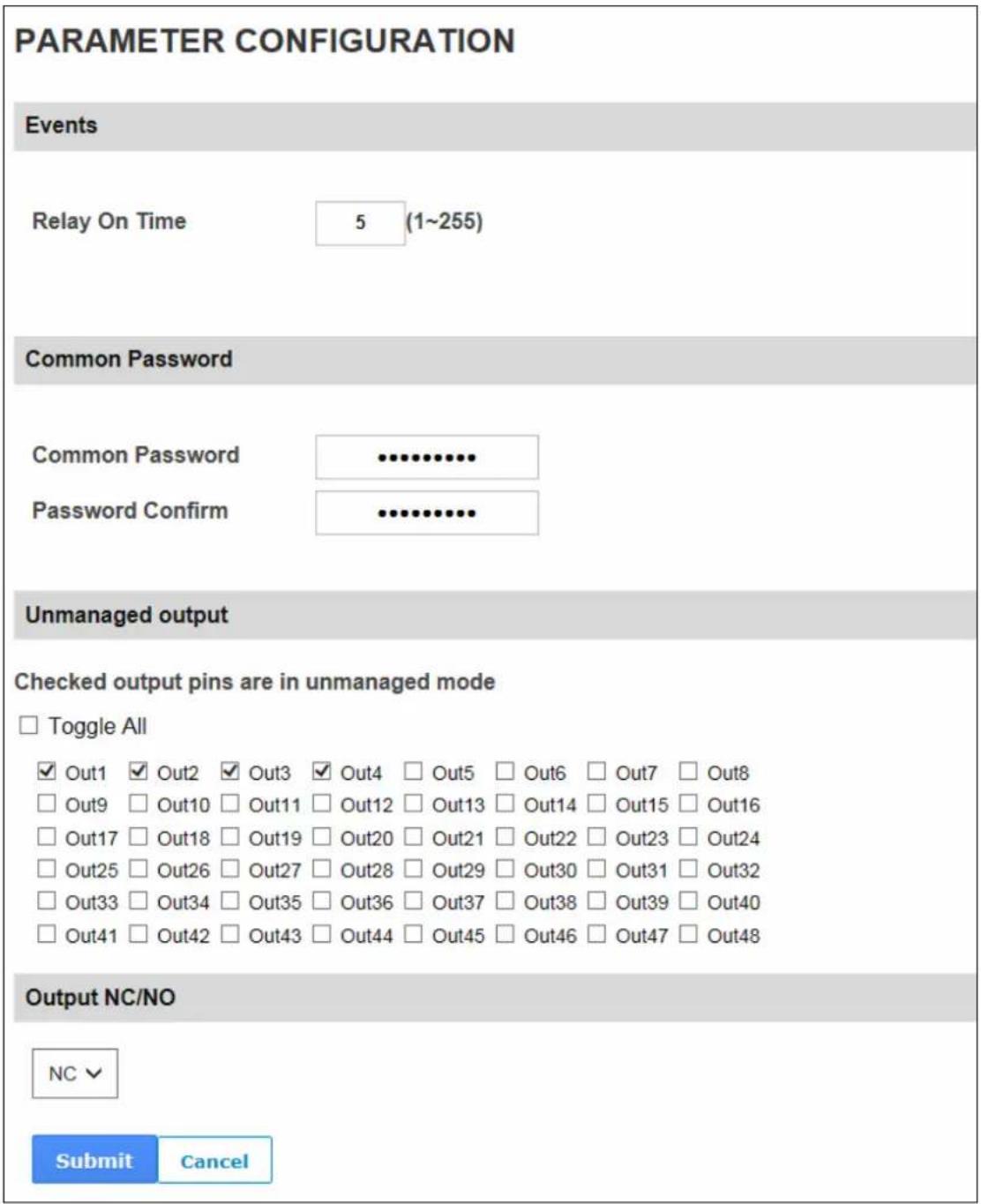 PARAMETER CONFIGURATION Events Relay On Time 5 (1~255) Common Password Common Password…………**** Password Confirm…………**** Unmanaged output Checked output pins are in unmanaged mode □ Toggle All ✓ Out1 ✓ Out2 ✓ Out3 ✓ Out4 □ Out5 □ Out6 □ Out7 □ Out8 □ Out9 □ Out10 □ Out11 □ Out12 □ Out13 □ Out14 □ Out15 □ Out16 □ Out17 □ Out18 □ Out19 □ Out20 □ Out21 □ Out22 □ Out23 □ Out24 □ Out25 □ Out26 □ Out27 □ Out28 □ Out29 □ Out30 □ Out31 □ Out32 □ Out33 □ Out34 □ Out35 □ Out36 □ Out37 □ Out38 □ Out39 □ Out40 □ Out41 □ Out42 □ Out43 □ Out44 □ Out45 □ Out46 □ Out47 □ Out48 Output NC/NO NC √ Submit Cancel