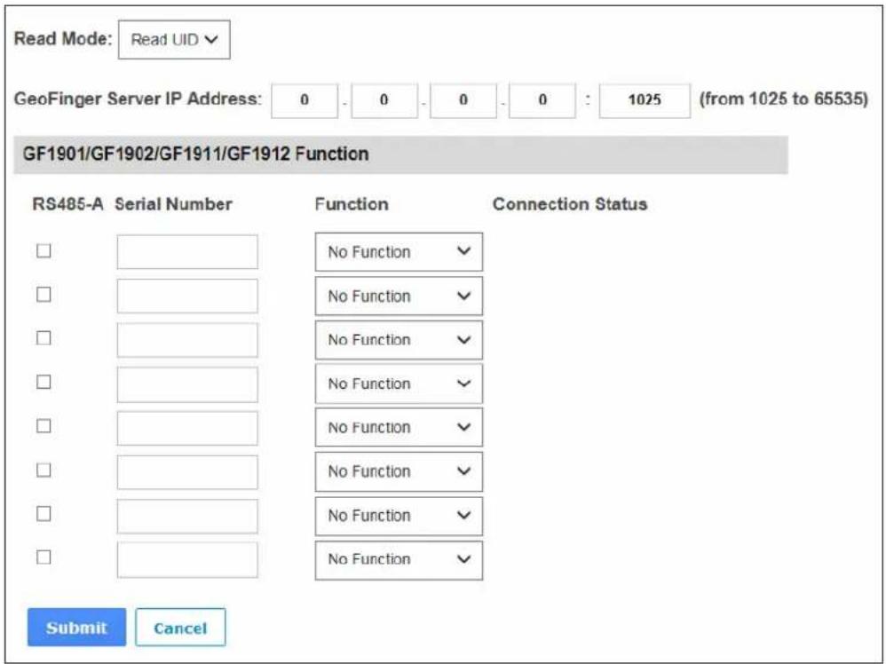Read Mode: Read UID GeoFinger Server IP Address: 0 - 0 - 0 - 0 : 1025 (from 1025 to 65535) GF1901/GF1902/GF1911/GF1912 Function RS485-A Serial Number Function Connection Status No Function No Function No Function No Function No Function No Function No Function No Function No Function No Function Submit Cancel