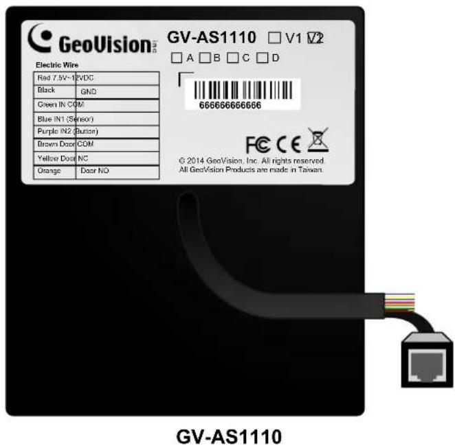 GeoVision™ Electric Wire Red 7.5V-12VDC Black GND Green IN COM Blue IN1 (Sensor) Purple IN2 (Button) Brown Door COM Yellow Door NC Orange Door NO GV-AS1110 □ V1 √2 □ A □ B □ C □ D 6666666666666 © 2014 GeoVision, Inc. All rights reserved. All GeoVision Products are made in Taiwan. GV-AS1110