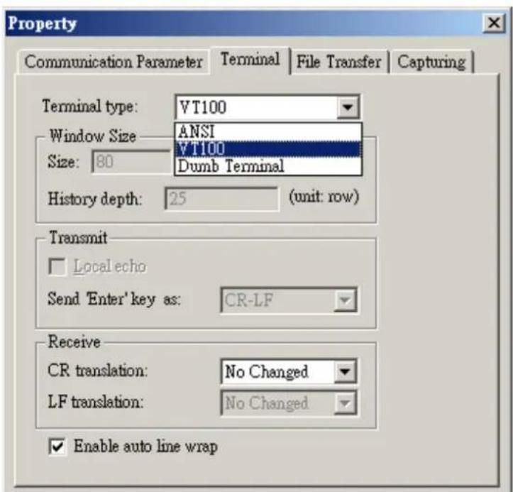 Property Communication Parameter | Terminal | File Transfer | Capturing | Terminal type: VT100 Window Size: ANSI Size: 80 VT100 Dumb Terminal History depth: 25 (unit: row) Transmit Local echo Send 'Enter' key as: CR-LF Receive CR translation: No Changed LF translation: No Changed Enable auto line wrap