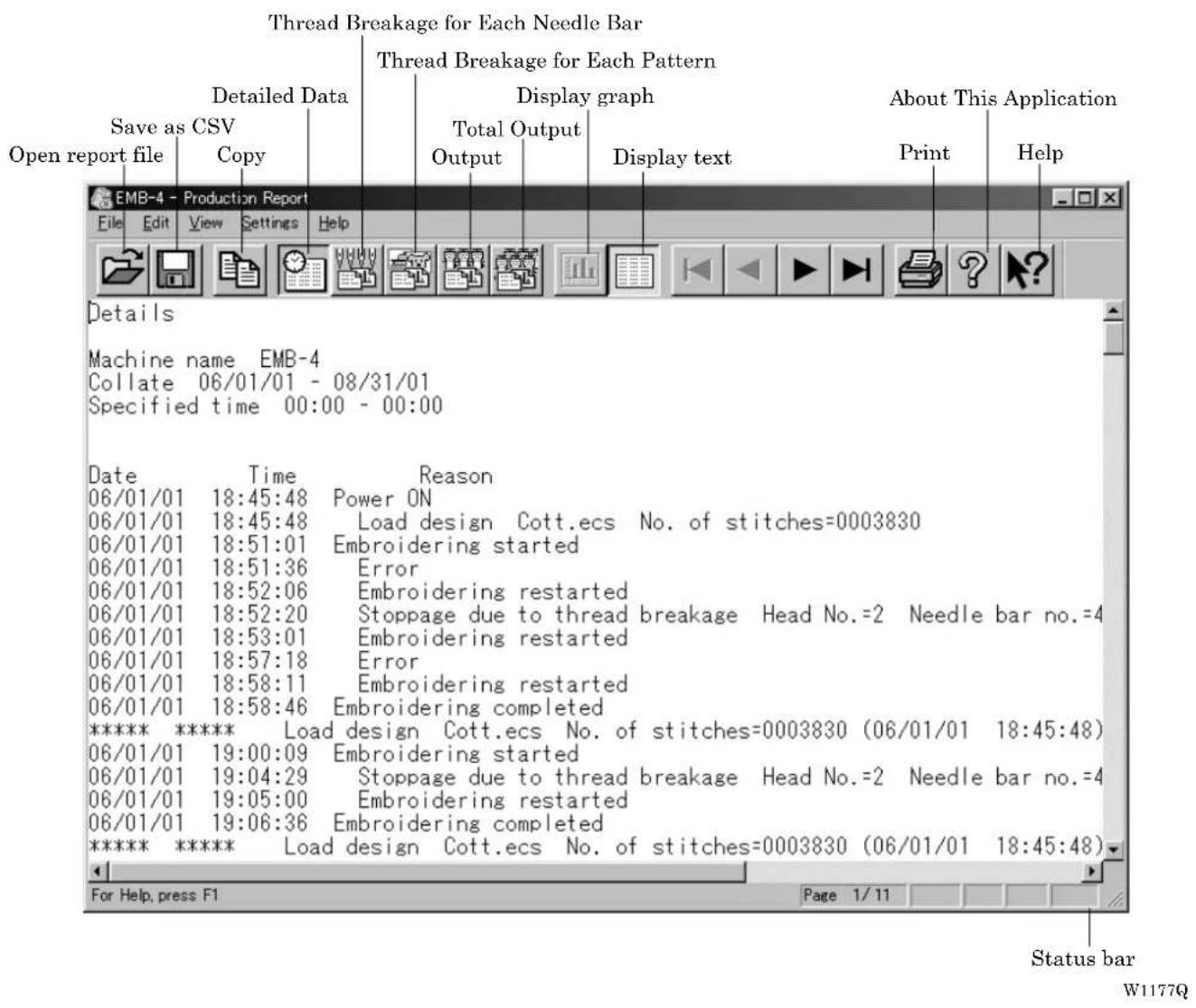 Thread Breakage for Each Needle Bar Thread Breakage for Each Pattern Save as CSV Copy Detailed Data Open report file Display graph Total Output Output Display text About This Application Print Help Details Machine name EMB-4 Collate 06/01/01 - 08/31/01 Specified time 00:00 - 00:00 Date Time Reason 06/01/01 18:45:48 Power ON 06/01/01 18:45:48 Load design Cott.ecs No. of stitches=0003830 06/01/01 18:51:01 Embroidering started 06/01/01 18:51:36 Error 06/01/01 18:52:06 Embroidering restarted 06/01/01 18:52:20 Stoppage due to thread breakage Head No.=2 Needle bar no.=4 06/01/01 18:53:01 Embroidering restarted 06/01/01 18:57:18 Error 06/01/01 18:58:11 Embroidering restarted 06/01/01 18:58:46 Embroidering completed ***** **** Load design Cott.ecs No. of stitches=0003830 (06/01/01 18:45:48) 06/01/01 19:00:09 Embroidering started 06/01/01 19:04:29 Stoppage due to thread breakage Head No.=2 Needle bar no.=4 06/01/01 19:05:00 Embroidering restarted 06/01/01 19:06:36 Embroidering completed ***** **** Load design Cott.ecs No. of stitches=0003830 (06/01/01 18:45:48) For Help, press F1 Page 1/11 Status bar W1177Q