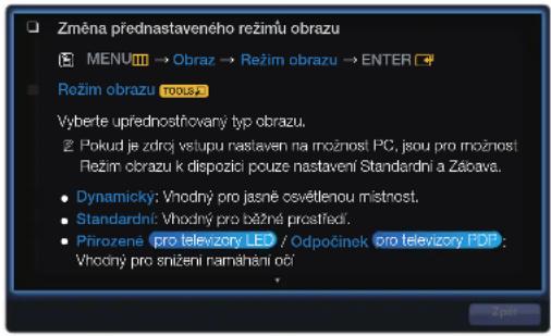 Změna přednastaveného režimů obrazu MENU → Obraz → Režim obrazu → ENTER Režim obrazu TOOLS Vyberte upřednostňovaný typ obrazu. Pokud je zdrč vstupu nastaven na možnost PC, jsou pro možnost Režim obrazu k dispozící pouze nastavení Standardní a Zálova. Dynamický: Vhodný pro jasně osvětlenou místnost. Standardní: Vhodný pro běžné prostřední. Přirozene pro televizory LED / Odpočinek pro televizory PDP: Vhodný pro snižení namáhání očí
