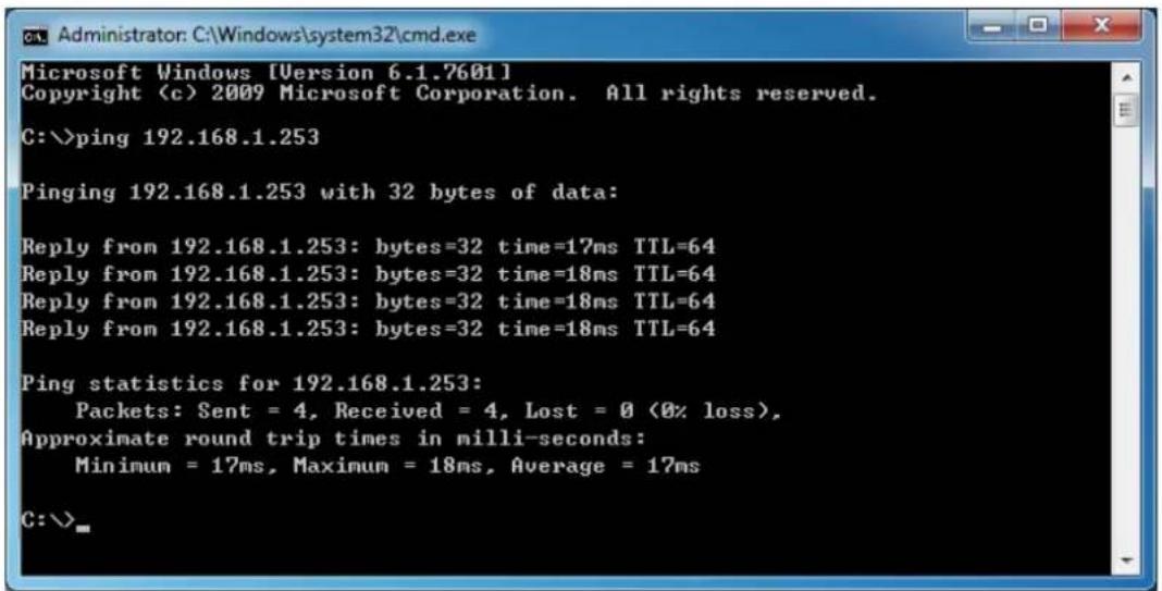 Microsoft Windows [Version 6.1.7601] Copyright (c) 2009 Microsoft Corporation. All rights reserved. C:\>ping 192.168.1.253 Pinging 192.168.1.253 with 32 bytes of data: Reply from 192.168.1.253: bytes=32 time=17ms TTL=64 Reply from 192.168.1.253: bytes=32 time=18ms TTL=64 Reply from 192.168.1.253: bytes=32 time=18ms TTL=64 Reply from 192.168.1.253: bytes=32 time=18ms TTL=64 Ping statistics for 192.168.1.253: Packets: Sent = 4, Received = 4, Lost = 0 (0% loss), Approximate round trip times in milli-seconds: Minimum = 17ms, Maximum = 18ms, Average = 17ms C:\>