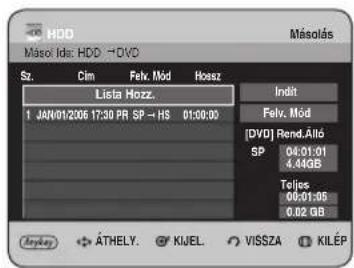 HDD Másolás Másol Ids: HDD -DVD Sz. Cim Felv. Mód Hosz Lista Hozz. 1 JAN/01/2006 17:30 PR SP + HS 01:00:00 Indit Felv. Mód [DVD] Rend.Altó SP 04:01:01 4.44GB Teljes 06:01:05 0.02 GB Anykey ÁTHELY. KIJEL. VISSZA KILÉP
