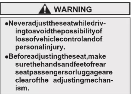 WARNING ●Neveradjusttheseatwhiledrivingtoavoidthepossibility of lossofvehiclecontrol and of personal injury. ●Before adjusting theseat, make surethehandsandfeetofrear seatpassengersorluggageare clearof the adjustingmechanism.