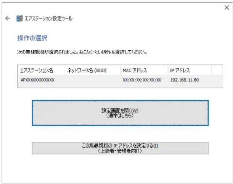 エアステーション設定ツール 操作の選択 次の無線観機が選択されました。おこないたい操作を選択してください。 エアステーション名 ネットワーク名 (SSID) MAC アドレス IP アドレス APXXXXXXXXXXXX XX:XX:XX:XX:XX:XX 192.168.11.80 設定画面を開く(W) (通常はこちら) この無線観機の IP アドレスを設定する(I) (上級者・管理者向け)
